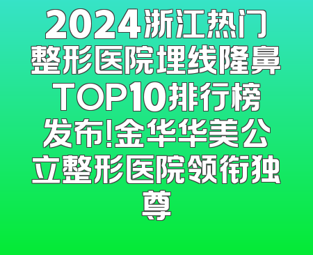 2024浙江热门整形医院埋线隆鼻TOP10排行榜发布！金华华美公立整形医院领衔独尊