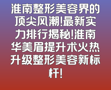 淮南整形美容界的顶尖风潮！最新实力排行揭秘！淮南华美眉提升术火热升级整形美容新标杆！