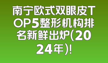 南宁欧式双眼皮TOP5整形机构排名新鲜出炉（2024年）！