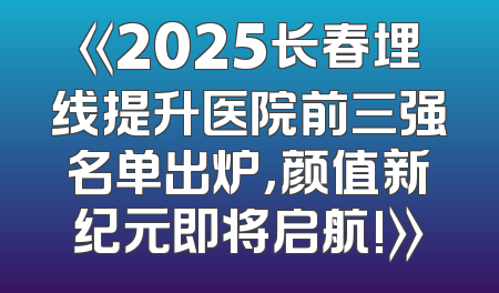 《2025长春埋线提升医院前三强名单出炉，颜值新纪元即将启航!》