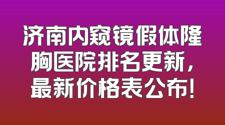 济南内窥镜假体隆胸医院排名更新，最新价格表公布！