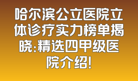 哈尔滨公立医院立体诊疗实力榜单揭晓：精选四甲级医院介绍！