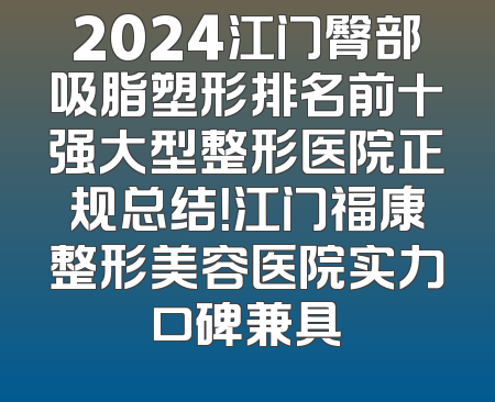 2024江门臀部吸脂塑形排名前十强大型整形医院正规总结！江门福康整形美容医院实力口碑兼具