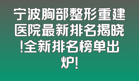 宁波胸部整形重建医院最新排名揭晓！全新排名榜单出炉！