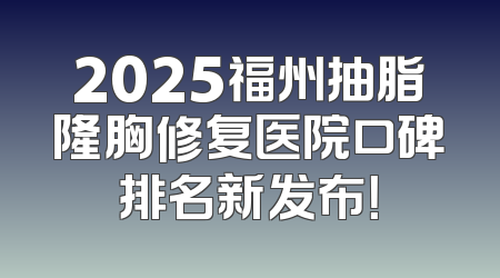 2025福州抽脂隆胸修复医院口碑排名新发布！