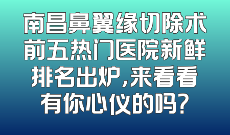 南昌鼻翼缘切除术前五热门医院新鲜排名出炉，来看看有你心仪的吗？