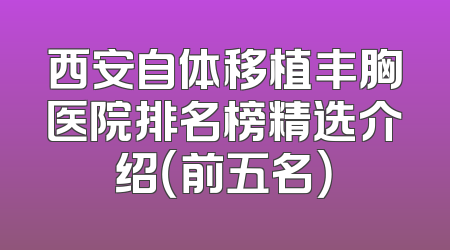 西安自体移植丰胸医院排名榜精选介绍（前五名）