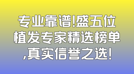 专业靠谱！盛五位植发专家精选榜单，真实信誉之选！