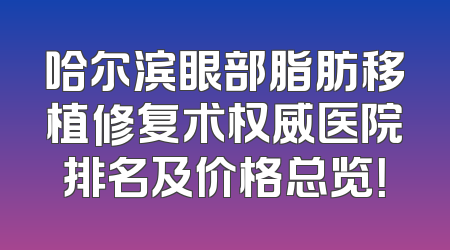 哈尔滨眼部脂肪移植修复术权威医院排名及价格总览！