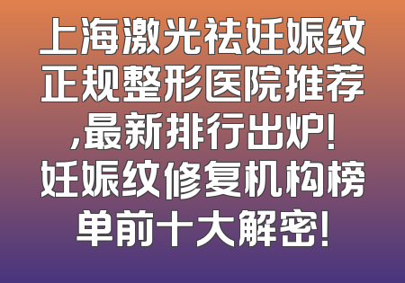 上海激光祛妊娠纹正规整形医院推荐，最新排行出炉！妊娠纹修复机构榜单前十大解密！