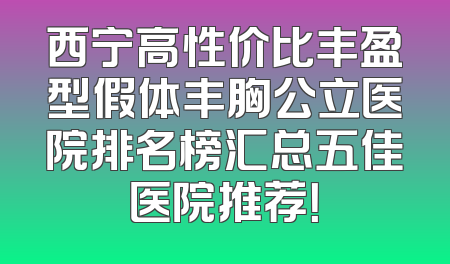 西宁高性价比丰盈型假体丰胸公立医院排名榜汇总五佳医院推荐！