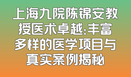 上海九院陈锦安教授医术卓越：丰富多样的医学项目与真实案例揭秘
