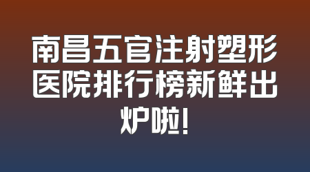 南昌五官注射塑形医院排行榜新鲜出炉啦!