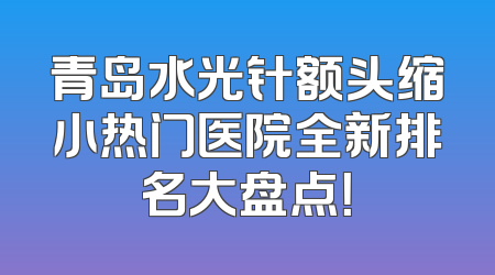 青岛水光针额头缩小热门医院全新排名大盘点！