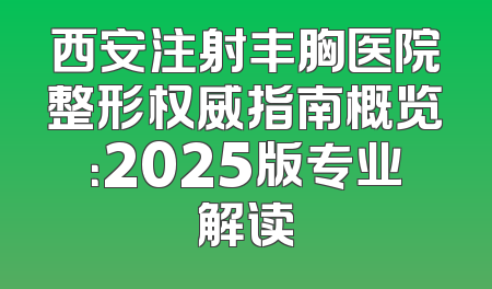 西安注射丰胸医院整形权威指南概览：2025版专业解读