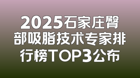 2025石家庄臀部吸脂技术专家排行榜TOP3公布
