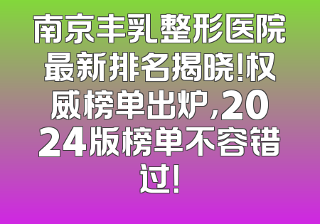 南京丰乳整形医院最新排名揭晓！权威榜单出炉，2024版榜单不容错过！