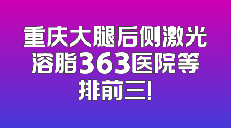 重庆大腿后侧激光溶脂363医院等排前三!