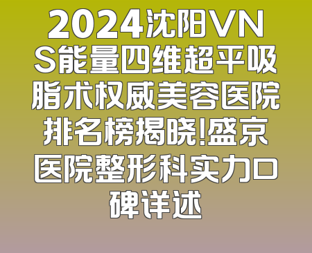 2024沈阳VNS能量四维超平吸脂术权威美容医院排名榜揭晓！盛京医院整形科实力口碑详述