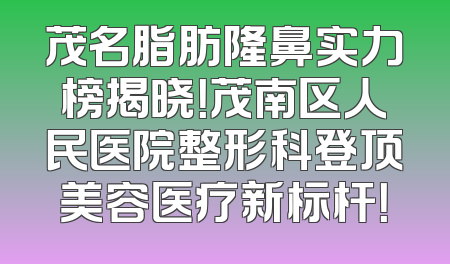 茂名脂肪隆鼻实力榜揭晓！茂南区人民医院整形科登顶美容医疗新标杆！