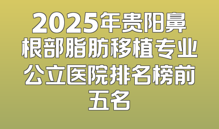 2025年贵阳鼻根部脂肪移植专业公立医院排名榜前五名