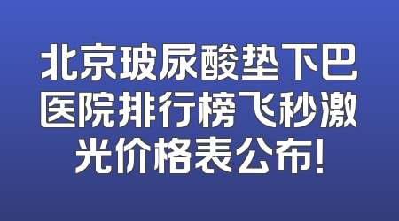 北京玻尿酸垫下巴医院排行榜飞秒激光价格表公布！