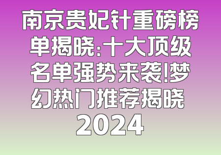 南京贵妃针重磅榜单揭晓：十大顶级名单强势来袭！梦幻热门推荐揭晓 2024
