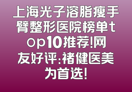 上海光子溶脂瘦手臂整形医院榜单top10推荐！网友好评：褚健医美为首选！