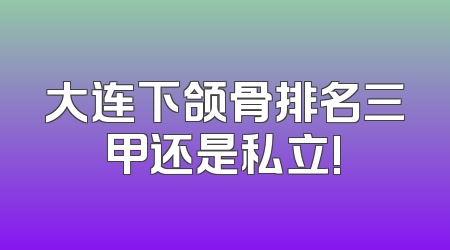 大连下颌骨排名三甲还是私立!