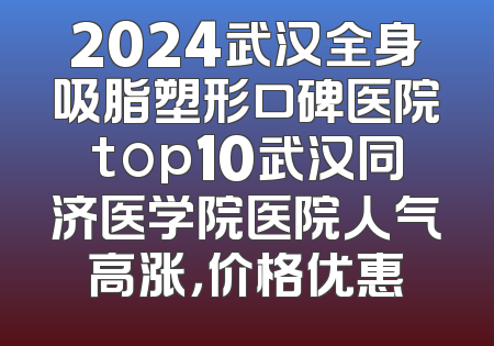 2024武汉全身吸脂塑形口碑医院top10武汉同济医学院医院人气高涨，价格优惠