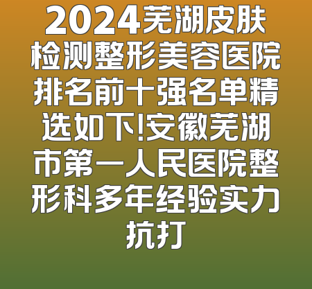 2024芜湖皮肤检测整形美容医院排名前十强名单精选如下！安徽芜湖市第一人民医院整形科多年经验实力抗打