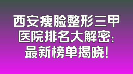 西安瘦脸整形三甲医院排名大解密：最新榜单揭晓！