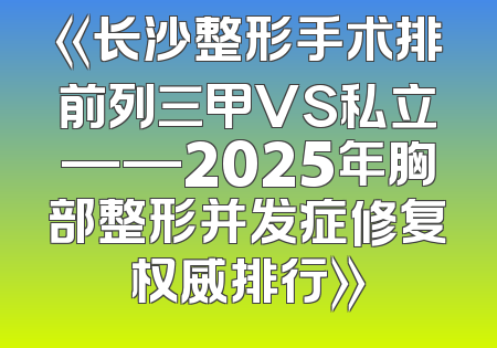 《长沙整形手术排前列三甲VS私立——2025年胸部整形并发症修复权威排行》