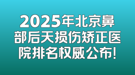2025年北京鼻部后天损伤矫正医院排名权威公布！