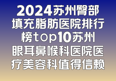 2024苏州臀部填充脂肪医院排行榜top10苏州眼耳鼻喉科医院医疗美容科值得信赖