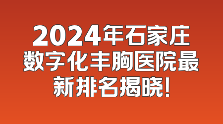 2024年石家庄数字化丰胸医院最新排名揭晓！
