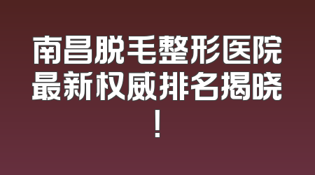 南昌脱毛整形医院最新权威排名揭晓！