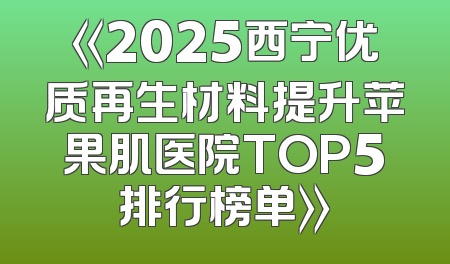 《2025西宁优质再生材料提升苹果肌医院TOP5排行榜单》