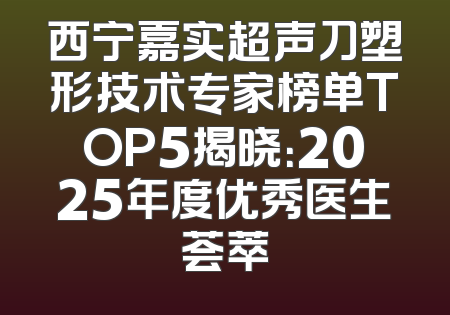 西宁嘉实超声刀塑形技术专家榜单TOP5揭晓：2025年度优秀医生荟萃