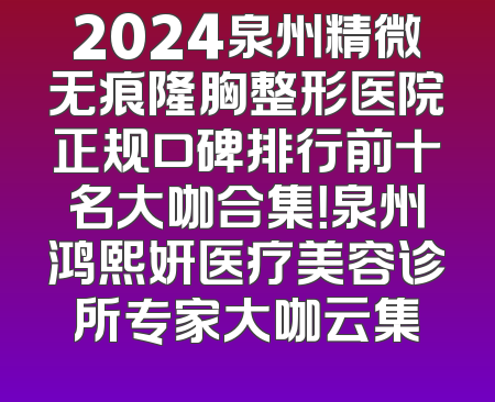2024泉州精微无痕隆胸整形医院正规口碑排行前十名大咖合集！泉州鸿熙妍医疗美容诊所专家大咖云集
