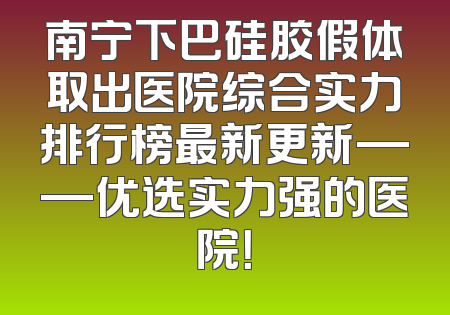 南宁下巴硅胶假体取出医院综合实力排行榜最新更新——优选实力强的医院！
