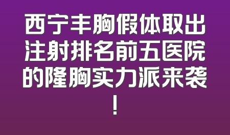 西宁丰胸假体取出注射排名前五医院的隆胸实力派来袭!