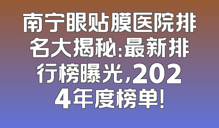 南宁眼贴膜医院排名大揭秘：最新排行榜曝光，2024年度榜单！