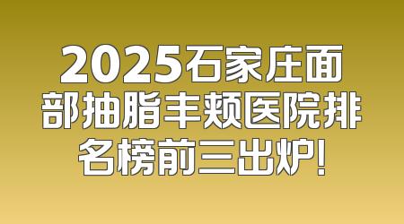 2025石家庄面部抽脂丰颊医院排名榜前三出炉！