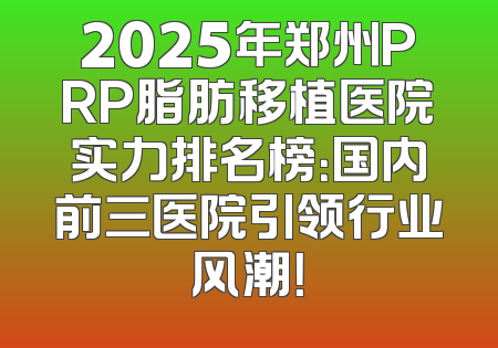 2025年郑州PRP脂肪移植医院实力排名榜：国内前三医院引领行业风潮！