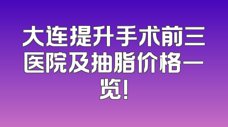 大连提升手术前三医院及抽脂价格一览!