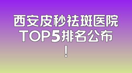 西安皮秒祛斑医院TOP5排名公布！