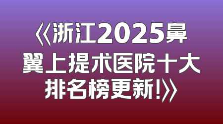 《浙江2025鼻翼上提术医院十大排名榜更新！》