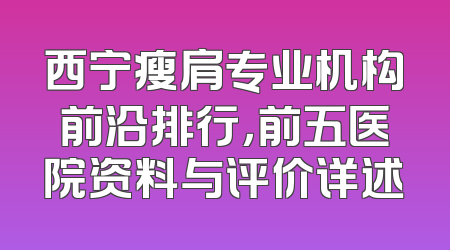 西宁瘦肩专业机构前沿排行，前五医院资料与评价详述