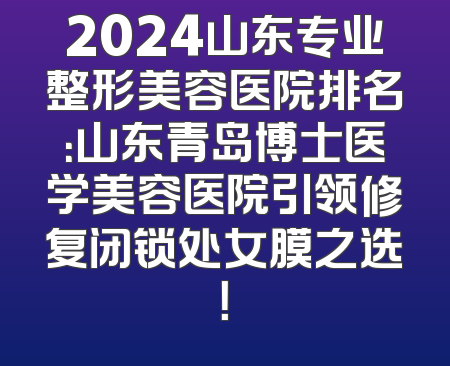 2024山东专业整形美容医院排名：山东青岛博士医学美容医院引领修复闭锁处女膜之选！